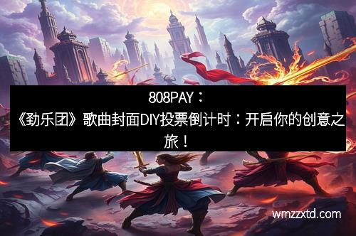 808PAY：《劲乐团》歌曲封面DIY投票倒计时：开启你的创意之旅！