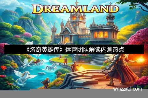 《洛奇英雄传》运营团队解读内测热点