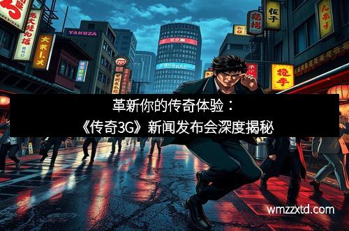 革新你的传奇体验：《传奇3G》新闻发布会深度揭秘