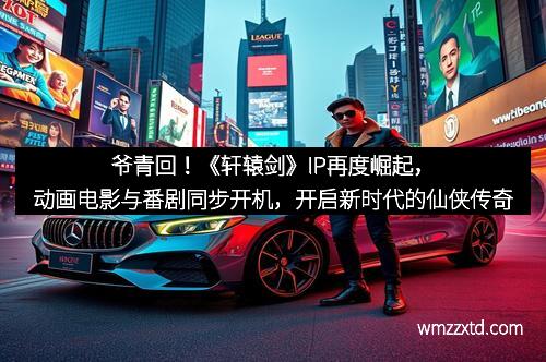 爷青回！《轩辕剑》IP再度崛起，动画电影与番剧同步开机，开启新时代的仙侠传奇